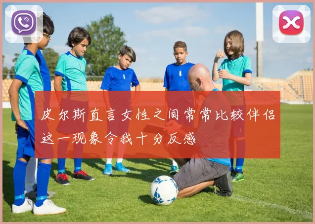 皮尔斯直言女性之间常常比较伴侣这一现象令我十分反感