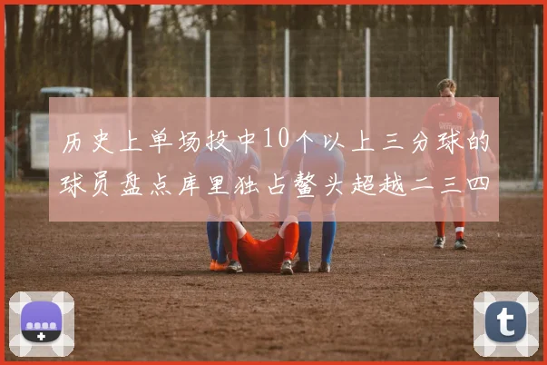 历史上单场投中10个以上三分球的球员盘点库里独占鳌头超越二三四名总和