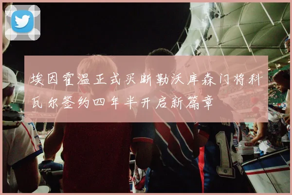 埃因霍温正式买断勒沃库森门将科瓦尔签约四年半开启新篇章
