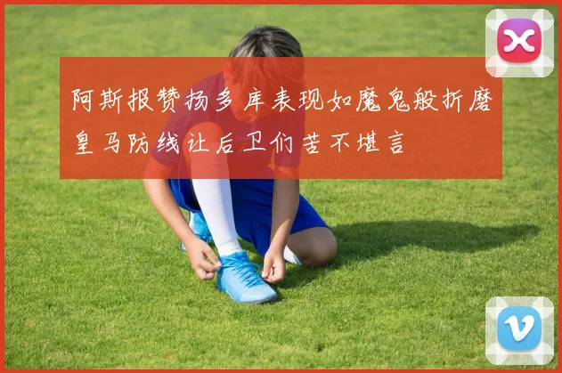 阿斯报赞扬多库表现如魔鬼般折磨皇马防线让后卫们苦不堪言