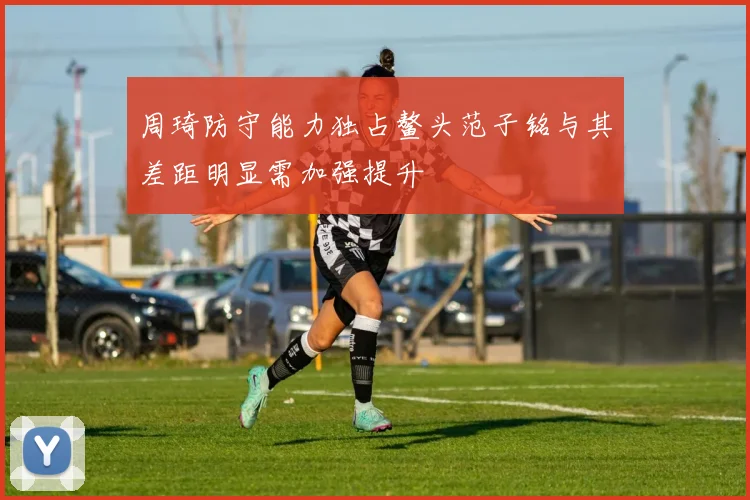 周琦防守能力独占鳌头范子铭与其差距明显需加强提升