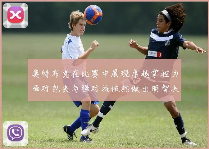 奥特布克在比赛中展现卓越掌控力面对包夹与强对抗依然做出明智决策