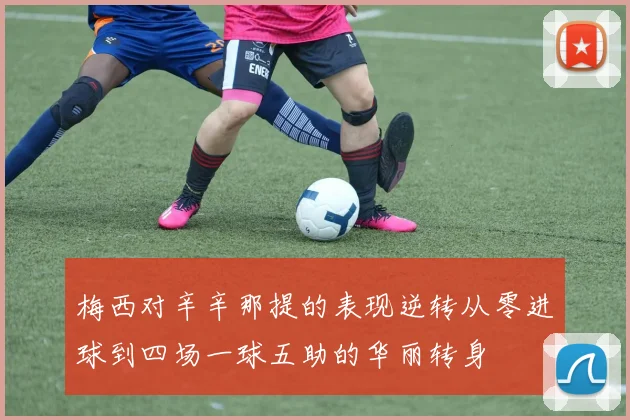 梅西对辛辛那提的表现逆转从零进球到四场一球五助的华丽转身