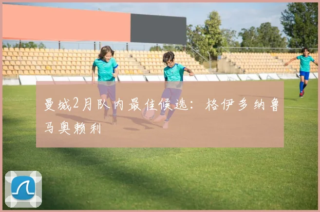 曼城2月队内最佳候选：格伊多纳鲁马奥赖利