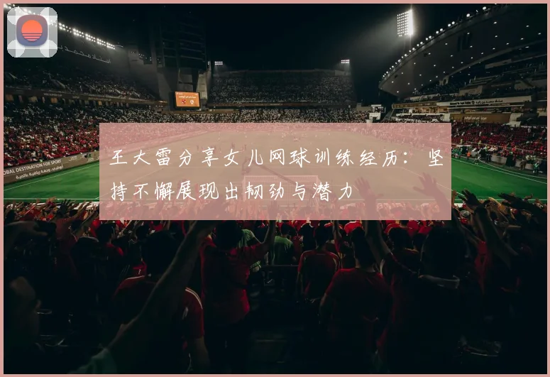王大雷分享女儿网球训练经历：坚持不懈展现出韧劲与潜力