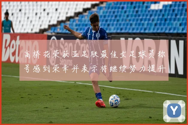 高桥花荣获亚足联最佳女足球员称号感到荣幸并表示将继续努力提升自己