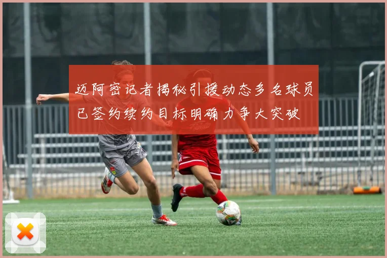 迈阿密记者揭秘引援动态多名球员已签约续约目标明确力争大突破