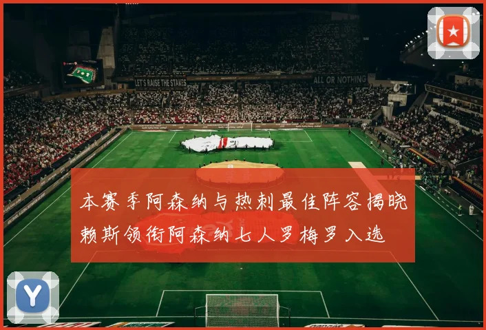 本赛季阿森纳与热刺最佳阵容揭晓赖斯领衔阿森纳七人罗梅罗入选