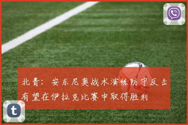 北青：安东尼奥战术演练防守反击有望在伊拉克比赛中取得胜利