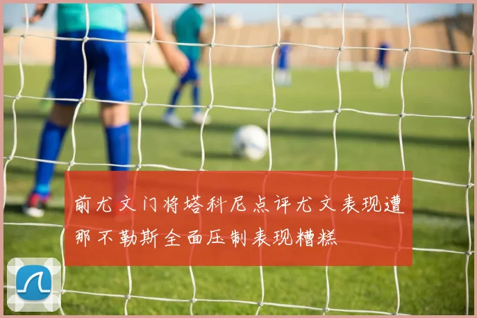 前尤文门将塔科尼点评尤文表现遭那不勒斯全面压制表现糟糕