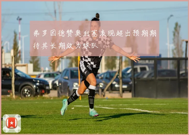 弗罗因德赞奥利塞表现超出预期期待其长期效力球队