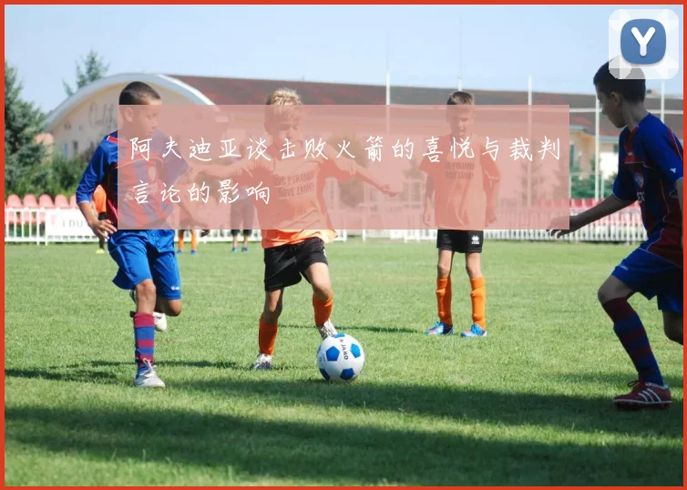阿夫迪亚谈击败火箭的喜悦与裁判言论的影响