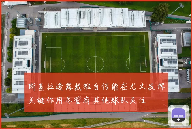 斯基拉透露戴维自信能在尤文发挥关键作用尽管有其他球队关注