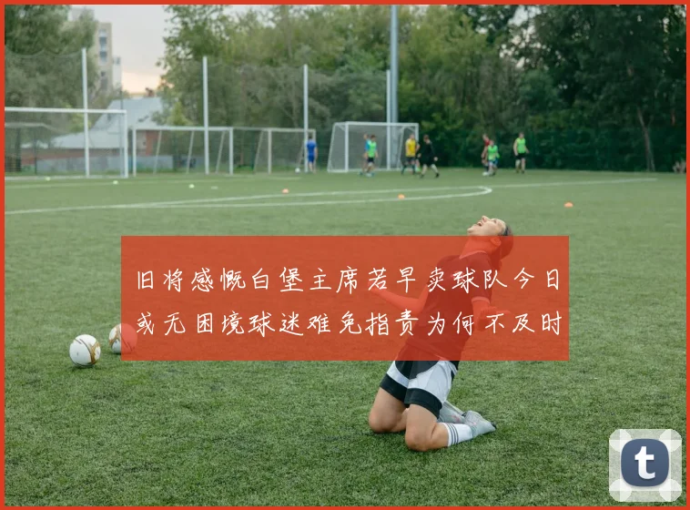 旧将感慨白堡主席若早卖球队今日或无困境球迷难免指责为何不及时出售