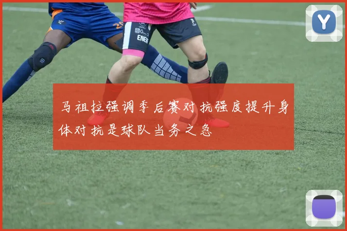 马祖拉强调季后赛对抗强度提升身体对抗是球队当务之急