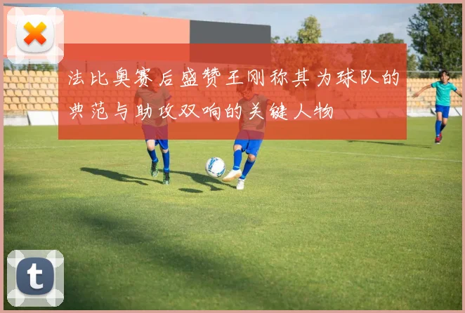 法比奥赛后盛赞王刚称其为球队的典范与助攻双响的关键人物