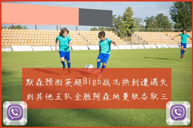 默森预测英超Big6战况热刺遭遇失利其他五队全胜阿森纳曼联各取三分