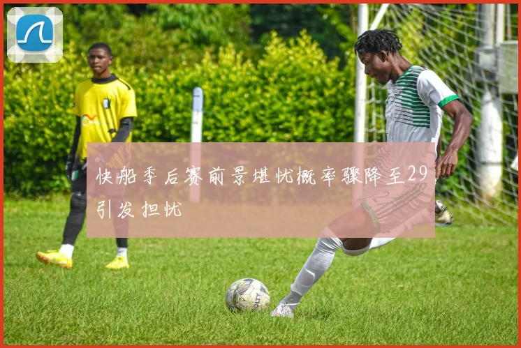 快船季后赛前景堪忧概率骤降至29引发担忧