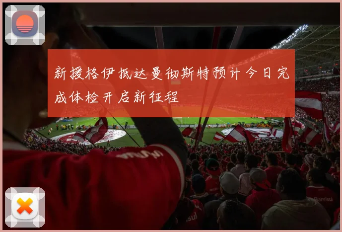 新援格伊抵达曼彻斯特预计今日完成体检开启新征程