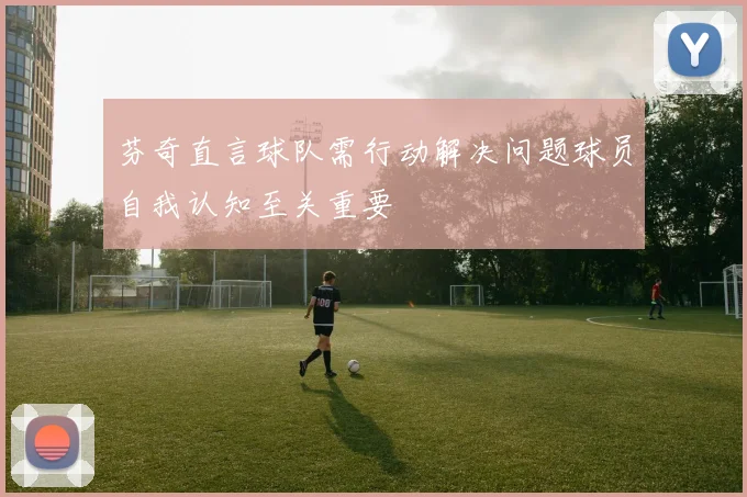 芬奇直言球队需行动解决问题球员自我认知至关重要