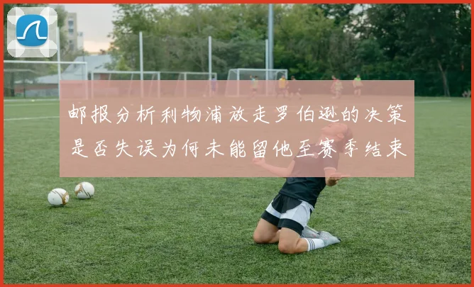 邮报分析利物浦放走罗伯逊的决策是否失误为何未能留他至赛季结束