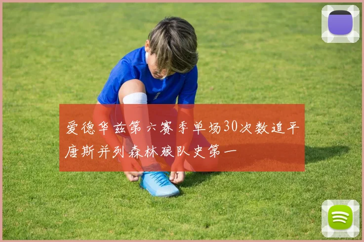 爱德华兹第六赛季单场30次数追平唐斯并列森林狼队史第一
