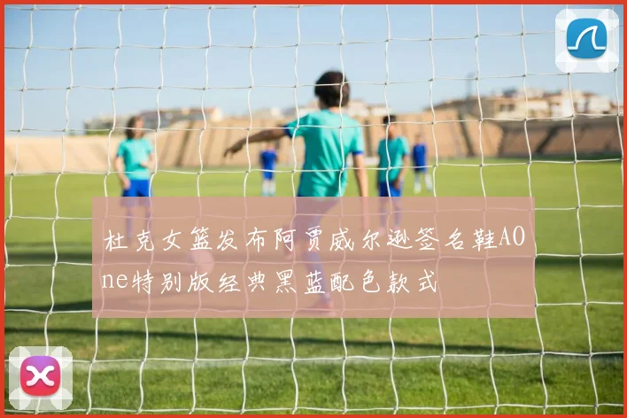 杜克女篮发布阿贾威尔逊签名鞋AOne特别版经典黑蓝配色款式