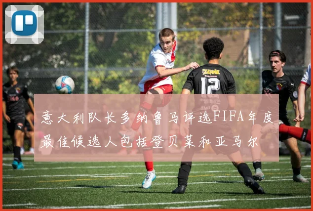 意大利队长多纳鲁马评选FIFA年度最佳候选人包括登贝莱和亚马尔